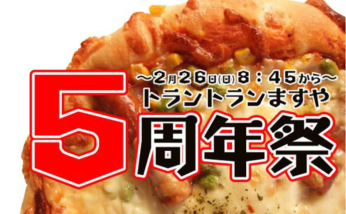  	2月26日(日)トラントランますや(帯広駅店)にて【5周年祭】を開催。鉄板ピザ、通常1ホール640円を5周年祭特別価格500円で提供。また、5周年祭限定パン(トラントラン5号/500円)や焼きたて...