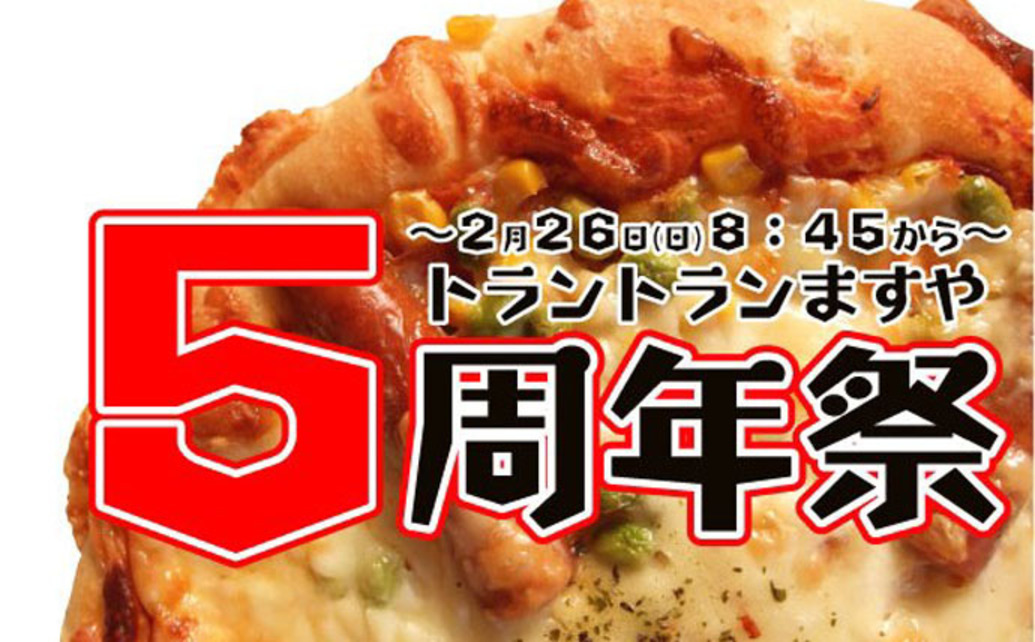  	2月26日(日)トラントランますや(帯広駅店)にて【5周年祭】を開催。鉄板ピザ、通常1ホール640円を5周年祭特別価格500円で提供。また、5周年祭限定パン(トラントラン5号/500円)や焼きたて...